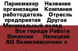 Парикмахер › Название организации ­ Компания-работодатель › Отрасль предприятия ­ Другое › Минимальный оклад ­ 15 000 - Все города Работа » Вакансии   . Ненецкий АО,Великовисочное с.